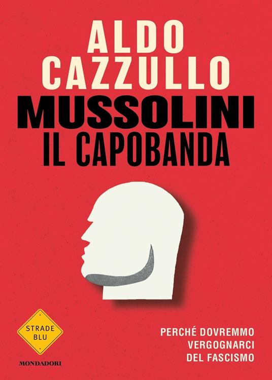 Aldo Cazzullo Mussolini il capobanda. Perché dovremmo vergognarci del fascismo